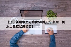 【辽宁新增本土无症状50例,辽宁新增一例本土无症状感染者】