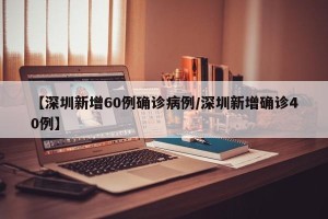 【深圳新增60例确诊病例/深圳新增确诊40例】