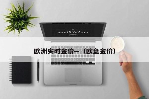 欧洲实时金价—（欧盘金价）