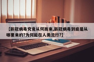 【新冠病毒究竟从何而来,新冠病毒到底是从哪里来的?为何能在人类流行?】
