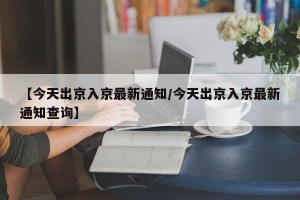 【今天出京入京最新通知/今天出京入京最新通知查询】