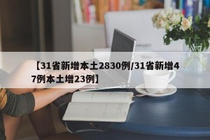 【31省新增本土2830例/31省新增47例本土增23例】