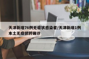 天津新增76例无症状感染者/天津新增1例本土无症状转确诊