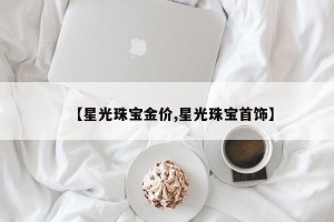 【星光珠宝金价,星光珠宝首饰】