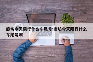 廊坊今天限行什么车尾号:廊坊今天限行什么车尾号啊