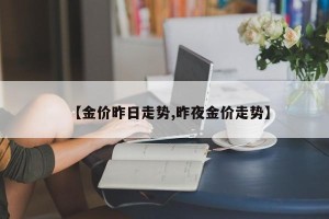 【金价昨日走势,昨夜金价走势】