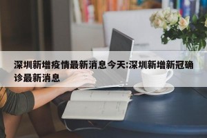 深圳新增疫情最新消息今天:深圳新增新冠确诊最新消息