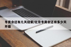 冬奥会还有几天结束/北京冬奥会还有多少天开幕