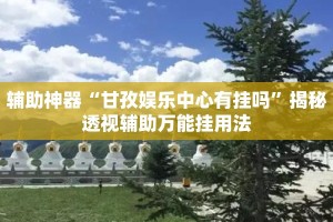 辅助神器“甘孜娱乐中心有挂吗”揭秘透视辅助万能挂用法