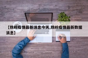 【铁岭疫情最新消息今天,铁岭疫情最新数据消息】