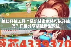 辅助开挂工具“微乐甘肃麻将可以开挂吗”详细分享装挂步骤教程