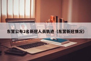 东营公布2名新冠人员轨迹（东营新冠情况）