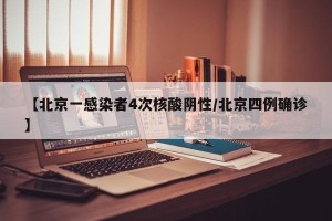 【北京一感染者4次核酸阴性/北京四例确诊】