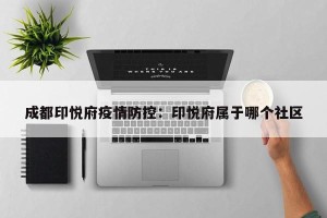 成都印悦府疫情防控：印悦府属于哪个社区