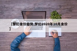 【梦幻金价趋势,梦幻2020年10月金价】
