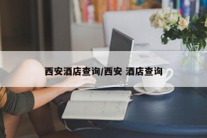 西安酒店查询/西安 酒店查询