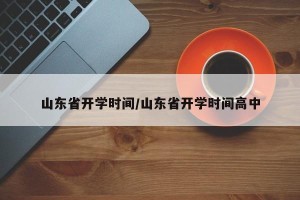 山东省开学时间/山东省开学时间高中