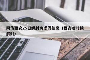 网传西安25日解封为虚假信息（西安啥时候解封）