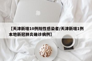 【天津新增10例阳性感染者/天津新增1例本地新冠肺炎确诊病例】