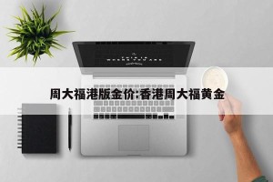 周大福港版金价:香港周大福黄金