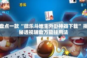 盘点一款“微乐斗地主外卦神器下载”揭秘透视辅助万能挂用法