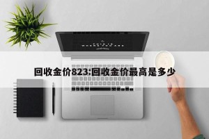 回收金价823:回收金价最高是多少