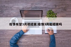 疫情有望3月初结束:疫情3月能结束吗