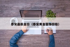 泰安最新金价（泰安黄金首饰价格）