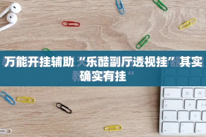 万能开挂辅助“乐酷副厅透视挂”其实确实有挂