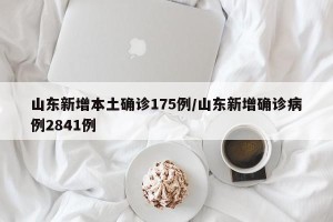 山东新增本土确诊175例/山东新增确诊病例2841例