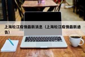 上海松江疫情最新消息（上海松江疫情最新通告）