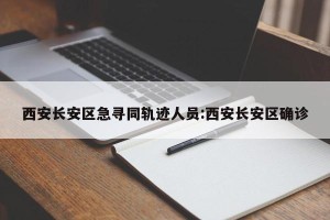 西安长安区急寻同轨迹人员:西安长安区确诊