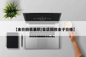 【金价回收兼职/金店回收金子价格】