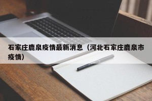 石家庄鹿泉疫情最新消息（河北石家庄鹿泉市疫情）