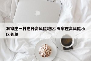 石家庄一村庄升高风险地区:石家庄高风险小区名单