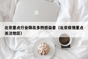 北京重点行业筛出多例感染者（北京疫情重点关注地区）