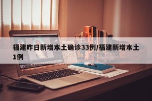 福建昨日新增本土确诊33例/福建新增本土1例