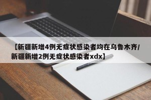【新疆新增4例无症状感染者均在乌鲁木齐/新疆新增2例无症状感染者xdx】