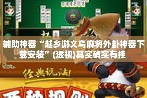 辅助神器“越乡游义乌麻将外卦神器下载安装”(透视)其实确实有挂 