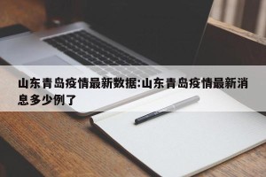 山东青岛疫情最新数据:山东青岛疫情最新消息多少例了