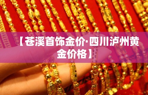 【苍溪首饰金价·四川泸州黄金价格】