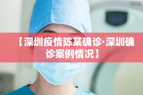 【深圳疫情陈某确诊·深圳确诊案例情况】