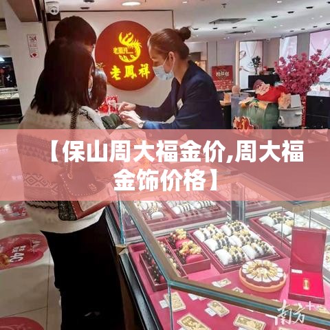 【保山周大福金价,周大福金饰价格】 【保山周大福金价,周大福金饰价格】