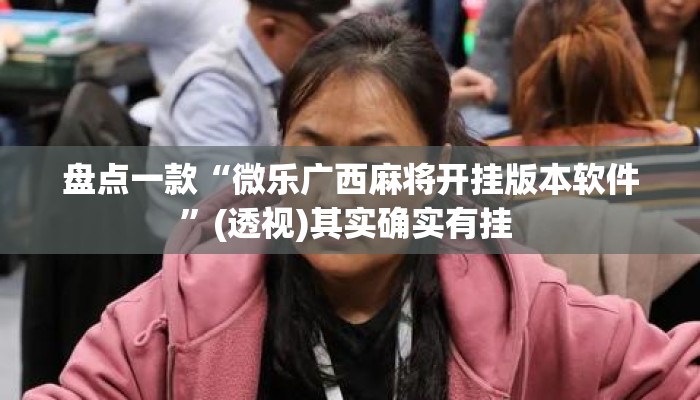 盘点一款“微乐广西麻将开挂版本软件”(透视)其实确实有挂 
