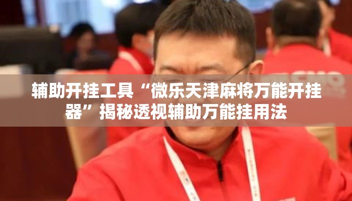 辅助开挂工具“微乐天津麻将万能开挂器	”揭秘透视辅助万能挂用法
