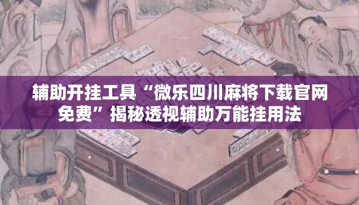 辅助开挂工具“微乐四川麻将下载官网免费	”揭秘透视辅助万能挂用法
