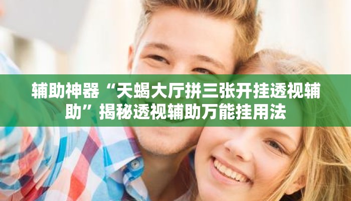 辅助神器“天蝎大厅拼三张开挂透视辅助”揭秘透视辅助万能挂用法
