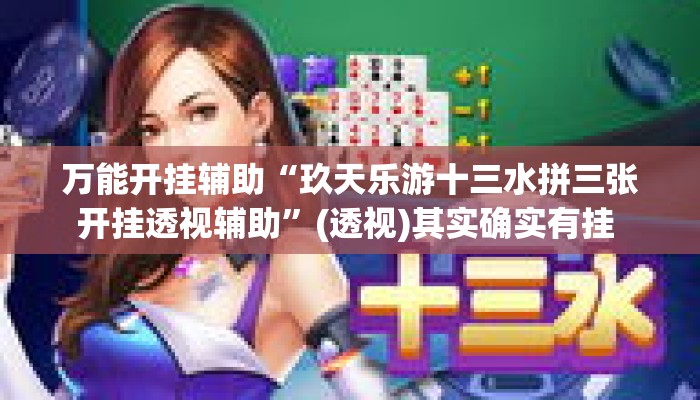 万能开挂辅助“玖天乐游十三水拼三张开挂透视辅助	”(透视)其实确实有挂 