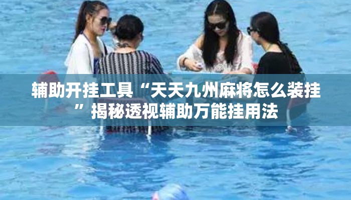 辅助开挂工具“天天九州麻将怎么装挂	”揭秘透视辅助万能挂用法