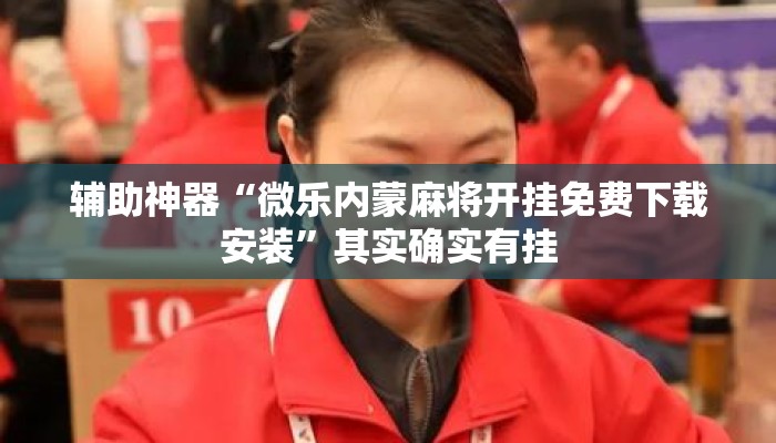 辅助神器“微乐内蒙麻将开挂免费下载安装”其实确实有挂